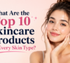 What Are the Top 10 Skincare Products for Every Skin Type?
